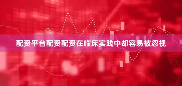配资平台配资配资在临床实践中却容易被忽视